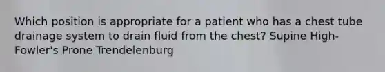 Which position is appropriate for a patient who has a chest tube drainage system to drain fluid from the chest? Supine High-Fowler's Prone Trendelenburg