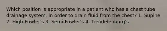 Which position is appropriate in a patient who has a chest tube drainage system, in order to drain fluid from the chest? 1. Supine 2. High-Fowler's 3. Semi-Fowler's 4. Trendelenburg's