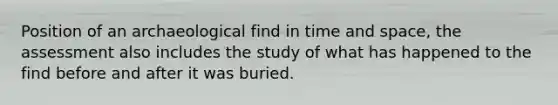 Position of an archaeological find in time and space, the assessment also includes the study of what has happened to the find before and after it was buried.