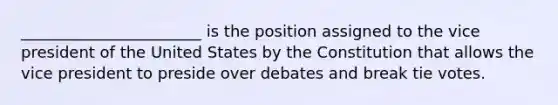 _______________________ is the position assigned to the vice president of the United States by the Constitution that allows the vice president to preside over debates and break tie votes.