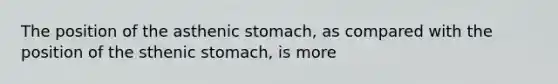 The position of the asthenic stomach, as compared with the position of the sthenic stomach, is more