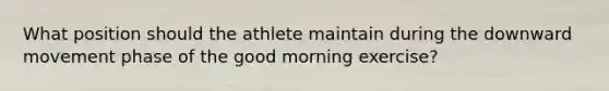 What position should the athlete maintain during the downward movement phase of the good morning exercise?