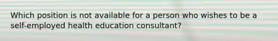 Which position is not available for a person who wishes to be a self-employed health education consultant?