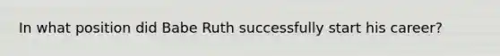 In what position did Babe Ruth successfully start his career?