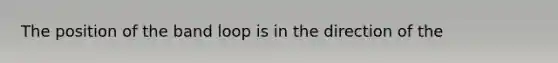 The position of the band loop is in the direction of the