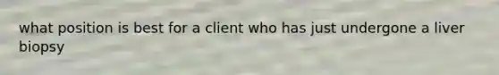 what position is best for a client who has just undergone a liver biopsy