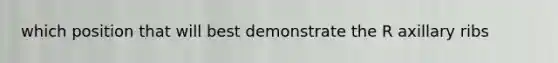 which position that will best demonstrate the R axillary ribs