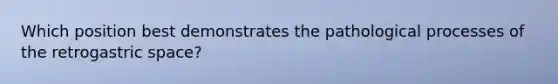 Which position best demonstrates the pathological processes of the retrogastric space?