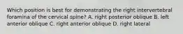Which position is best for demonstrating the right intervertebral foramina of the cervical spine? A. right posterior oblique B. left anterior oblique C. right anterior oblique D. right lateral