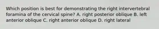 Which position is best for demonstrating the right intervertebral foramina of the cervical spine? A. right posterior oblique B. left anterior oblique C. right anterior oblique D. right lateral