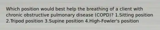 Which position would best help the breathing of a client with chronic obstructive pulmonary disease (COPD)? 1.Sitting position 2.Tripod position 3.Supine position 4.High-Fowler's position