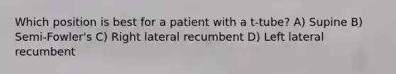 Which position is best for a patient with a t-tube? A) Supine B) Semi-Fowler's C) Right lateral recumbent D) Left lateral recumbent