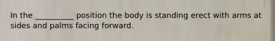 In the __________ position the body is standing erect with arms at sides and palms facing forward.