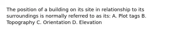 The position of a building on its site in relationship to its surroundings is normally referred to as its: A. Plot tags B. Topography C. Orientation D. Elevation