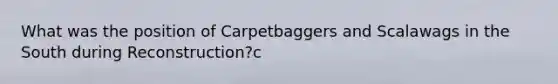 What was the position of Carpetbaggers and Scalawags in the South during Reconstruction?c