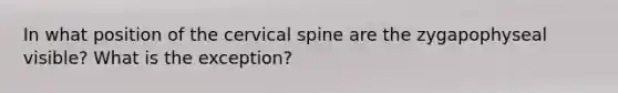 In what position of the cervical spine are the zygapophyseal visible? What is the exception?