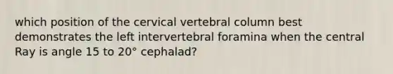 which position of the cervical vertebral column best demonstrates the left intervertebral foramina when the central Ray is angle 15 to 20° cephalad?