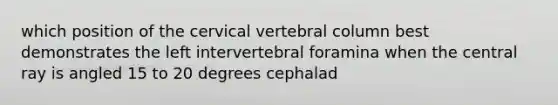 which position of the cervical vertebral column best demonstrates the left intervertebral foramina when the central ray is angled 15 to 20 degrees cephalad