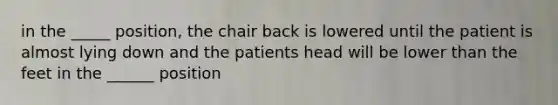 in the _____ position, the chair back is lowered until the patient is almost lying down and the patients head will be lower than the feet in the ______ position