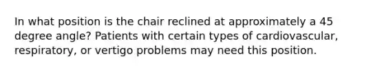 In what position is the chair reclined at approximately a 45 degree angle? Patients with certain types of cardiovascular, respiratory, or vertigo problems may need this position.