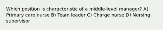 Which position is characteristic of a middle-level manager? A) Primary care nurse B) Team leader C) Charge nurse D) Nursing supervisor