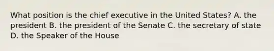 What position is the chief executive in the United States? A. the president B. the president of the Senate C. the secretary of state D. the Speaker of the House