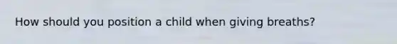 How should you position a child when giving breaths?