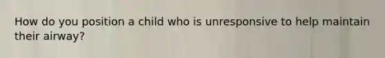 How do you position a child who is unresponsive to help maintain their airway?