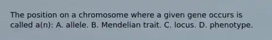 The position on a chromosome where a given gene occurs is called a(n): A. allele. B. Mendelian trait. C. locus. D. phenotype.