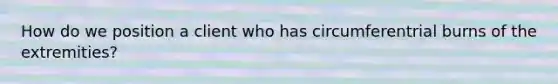 How do we position a client who has circumferentrial burns of the extremities?