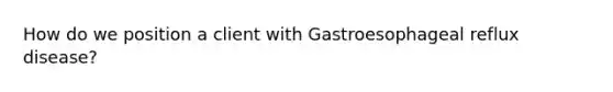 How do we position a client with Gastroesophageal reflux disease?