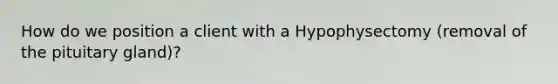 How do we position a client with a Hypophysectomy (removal of the pituitary gland)?