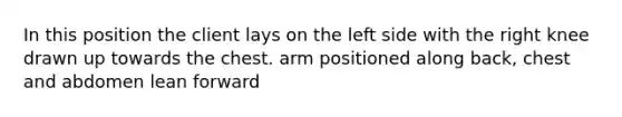 In this position the client lays on the left side with the right knee drawn up towards the chest. arm positioned along back, chest and abdomen lean forward