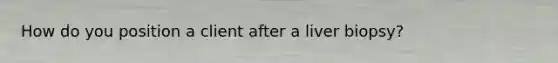 How do you position a client after a liver biopsy?