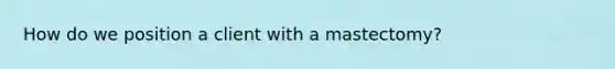 How do we position a client with a mastectomy?