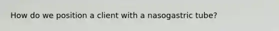 How do we position a client with a nasogastric tube?