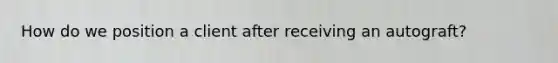 How do we position a client after receiving an autograft?