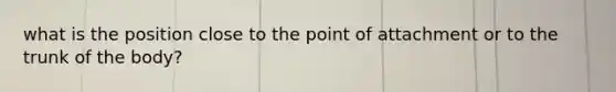 what is the position close to the point of attachment or to the trunk of the body?