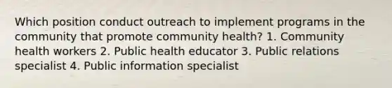 Which position conduct outreach to implement programs in the community that promote community health? 1. Community health workers 2. Public health educator 3. Public relations specialist 4. Public information specialist