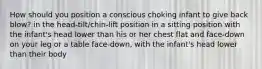 How should you position a conscious choking infant to give back blow? in the head-tilt/chin-lift position in a sitting position with the infant's head lower than his or her chest flat and face-down on your leg or a table face-down, with the infant's head lower than their body