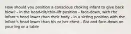 How should you position a conscious choking infant to give back blow? - in the head-tilt/chin-lift position - face-down, with the infant's head lower than their body - in a sitting position with the infant's head lower than his or her chest - flat and face-down on your leg or a table