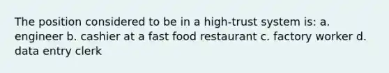 The position considered to be in a high-trust system is: a. engineer b. cashier at a fast food restaurant c. factory worker d. data entry clerk