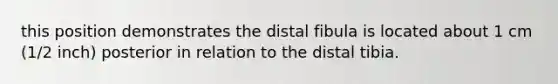 this position demonstrates the distal fibula is located about 1 cm (1/2 inch) posterior in relation to the distal tibia.