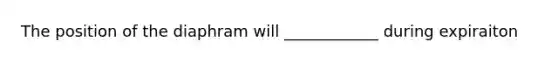 The position of the diaphram will ____________ during expiraiton