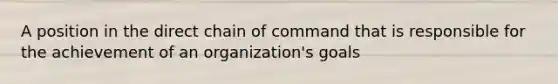 A position in the direct chain of command that is responsible for the achievement of an organization's goals