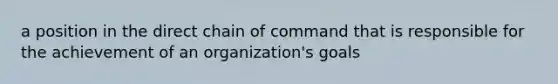 a position in the direct chain of command that is responsible for the achievement of an organization's goals