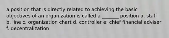 a position that is directly related to achieving the basic objectives of an organization is called a _______ position a. staff b. line c. organization chart d. controller e. chief financial adviser f. decentralization