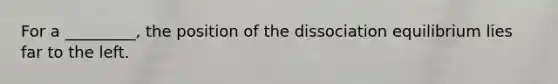 For a _________, the position of the dissociation equilibrium lies far to the left.