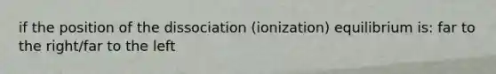 if the position of the dissociation (ionization) equilibrium is: far to the right/far to the left