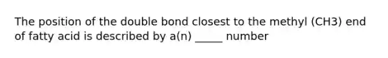 The position of the double bond closest to the methyl (CH3) end of fatty acid is described by a(n) _____ number